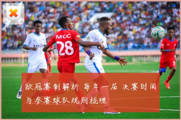 欧冠赛制解析 每年一届 决赛时间与参赛球队规则梳理