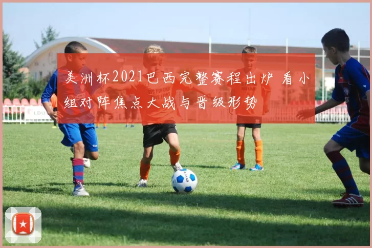 美洲杯2021巴西完整赛程出炉 看小组对阵焦点大战与晋级形势