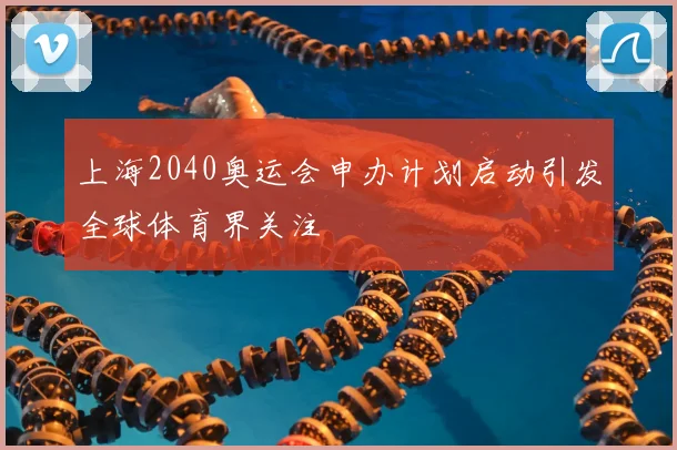 上海2040奥运会申办计划启动引发全球体育界关注