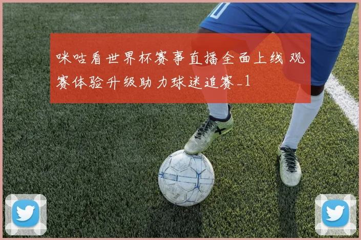 咪咕看世界杯赛事直播全面上线 观赛体验升级助力球迷追赛_1