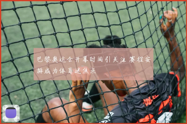 巴黎奥运会开幕时间引关注 赛程安排成为体育迷焦点