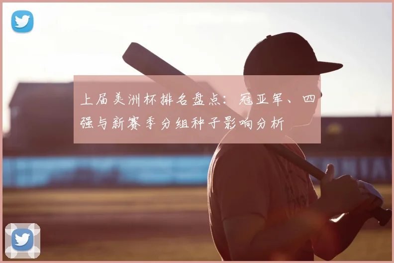 上届美洲杯排名盘点：冠亚军、四强与新赛季分组种子影响分析