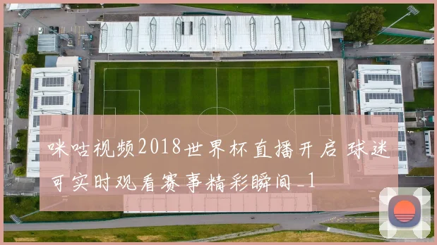 咪咕视频2018世界杯直播开启 球迷可实时观看赛事精彩瞬间_1