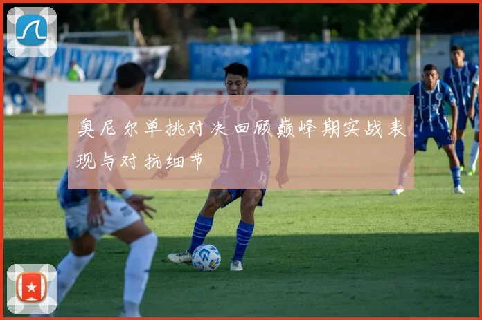 奥尼尔单挑对决回顾巅峰期实战表现与对抗细节