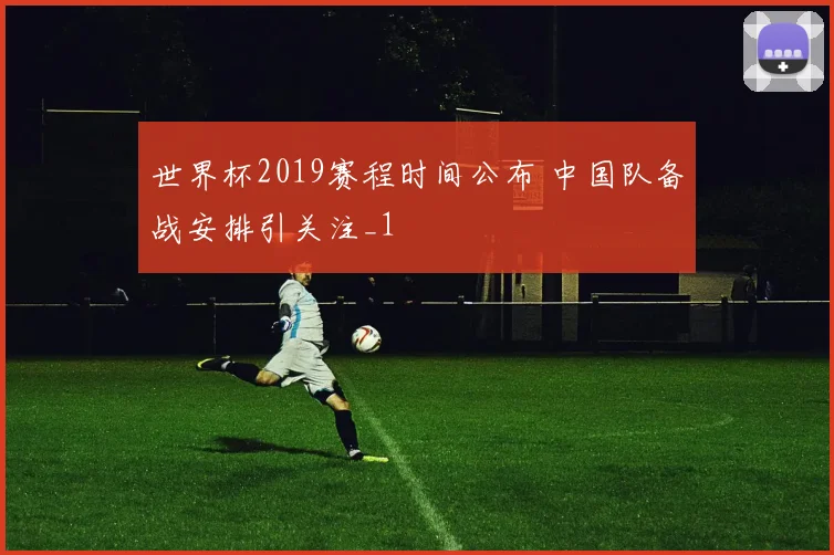 世界杯2019赛程时间公布 中国队备战安排引关注_1