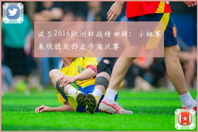 波兰2016欧洲杯战绩回顾：小组赛表现稳定却止步淘汰赛