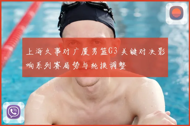 上海久事对广厦男篮G3 关键对决影响系列赛局势与轮换调整