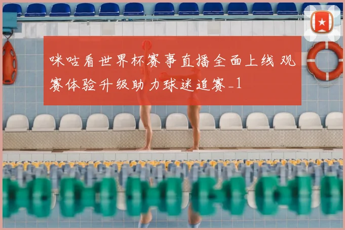 咪咕看世界杯赛事直播全面上线 观赛体验升级助力球迷追赛_1