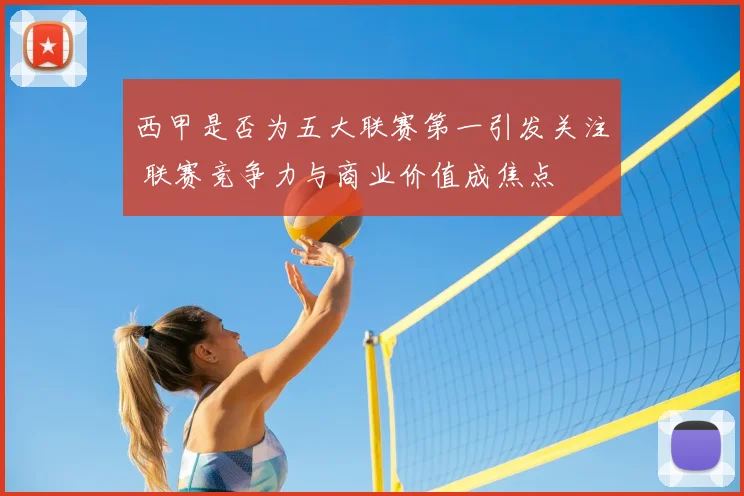 西甲是否为五大联赛第一引发关注 联赛竞争力与商业价值成焦点